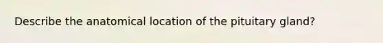 Describe the anatomical location of the pituitary gland?