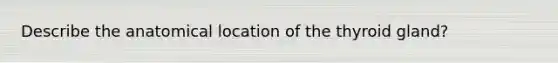 Describe the anatomical location of the thyroid gland?
