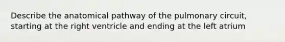 Describe the anatomical pathway of the pulmonary circuit, starting at the right ventricle and ending at the left atrium