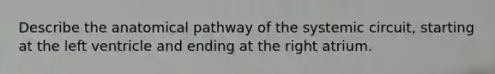 Describe the anatomical pathway of the systemic circuit, starting at the left ventricle and ending at the right atrium.