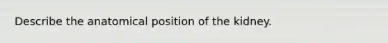 Describe the anatomical position of the kidney.