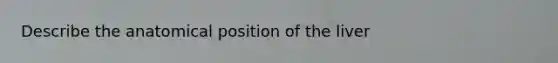 Describe the anatomical position of the liver