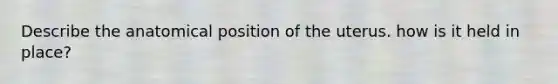 Describe the anatomical position of the uterus. how is it held in place?