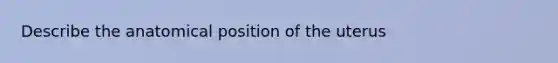 Describe the anatomical position of the uterus