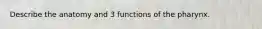 Describe the anatomy and 3 functions of the pharynx.