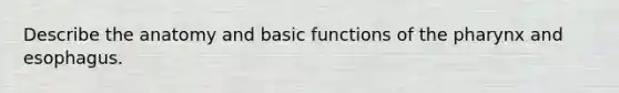 Describe the anatomy and basic functions of the pharynx and esophagus.