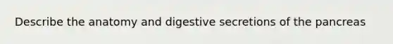 Describe the anatomy and digestive secretions of the pancreas