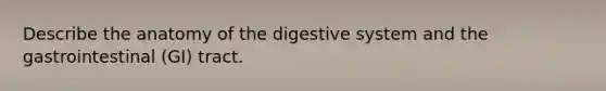 Describe the anatomy of the digestive system and the gastrointestinal (GI) tract.