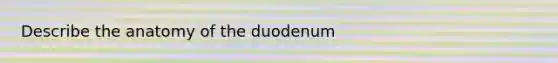 Describe the anatomy of the duodenum