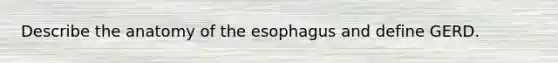 Describe the anatomy of the esophagus and define GERD.