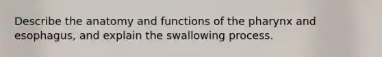 Describe the anatomy and functions of the pharynx and esophagus, and explain the swallowing process.