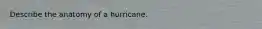 Describe the anatomy of a hurricane.