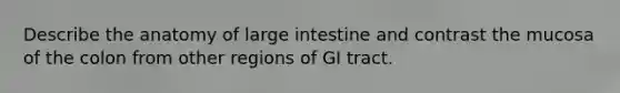 Describe the anatomy of <a href='https://www.questionai.com/knowledge/kGQjby07OK-large-intestine' class='anchor-knowledge'>large intestine</a> and contrast the mucosa of the colon from other regions of GI tract.