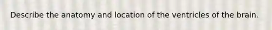 Describe the anatomy and location of the ventricles of the brain.