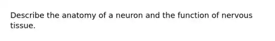 Describe the anatomy of a neuron and the function of nervous tissue.