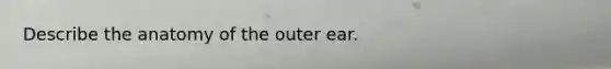 Describe the anatomy of the outer ear.