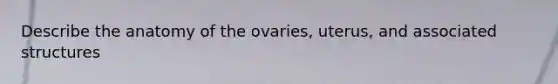 Describe the anatomy of the ovaries, uterus, and associated structures