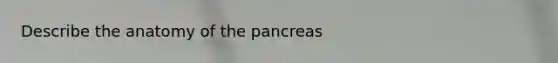 Describe the anatomy of the pancreas