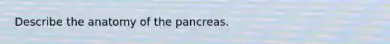 Describe the anatomy of the pancreas.