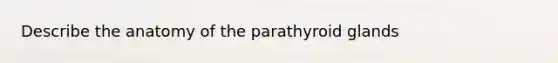 Describe the anatomy of the parathyroid glands