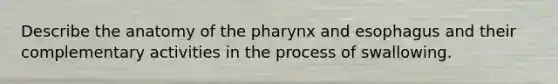 Describe the anatomy of the pharynx and esophagus and their complementary activities in the process of swallowing.