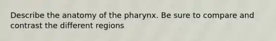 Describe the anatomy of the pharynx. Be sure to compare and contrast the different regions