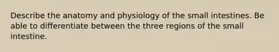 Describe the anatomy and physiology of the small intestines. Be able to differentiate between the three regions of the small intestine.