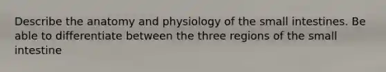 Describe the anatomy and physiology of the small intestines. Be able to differentiate between the three regions of the small intestine