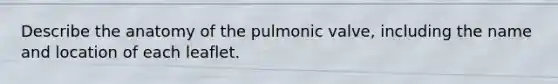 Describe the anatomy of the pulmonic valve, including the name and location of each leaflet.