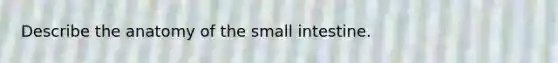 Describe the anatomy of <a href='https://www.questionai.com/knowledge/kt623fh5xn-the-small-intestine' class='anchor-knowledge'>the small intestine</a>.