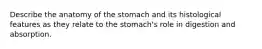 Describe the anatomy of the stomach and its histological features as they relate to the stomach's role in digestion and absorption.