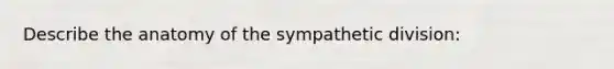 Describe the anatomy of the sympathetic division: