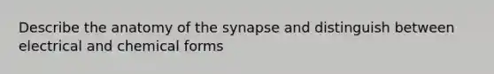 Describe the anatomy of the synapse and distinguish between electrical and chemical forms