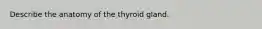 Describe the anatomy of the thyroid gland.