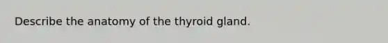 Describe the anatomy of the thyroid gland.