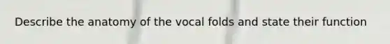 Describe the anatomy of the vocal folds and state their function