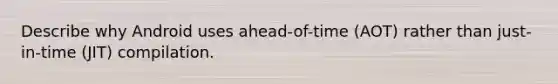 Describe why Android uses ahead-of-time (AOT) rather than just-in-time (JIT) compilation.