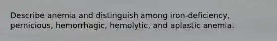 Describe anemia and distinguish among iron-deficiency, pernicious, hemorrhagic, hemolytic, and aplastic anemia.