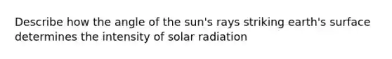 Describe how the angle of the sun's rays striking earth's surface determines the intensity of <a href='https://www.questionai.com/knowledge/kr1ksgm4Kk-solar-radiation' class='anchor-knowledge'>solar radiation</a>