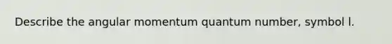 Describe the angular momentum quantum number, symbol l.