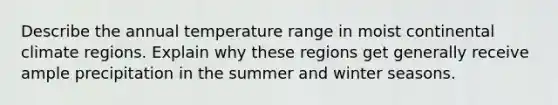 Describe the annual temperature range in moist continental climate regions. Explain why these regions get generally receive ample precipitation in the summer and winter seasons.