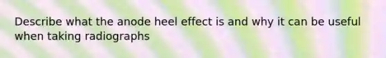 Describe what the anode heel effect is and why it can be useful when taking radiographs