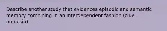 Describe another study that evidences episodic and semantic memory combining in an interdependent fashion (clue - amnesia)