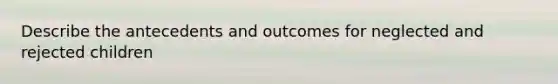 Describe the antecedents and outcomes for neglected and rejected children