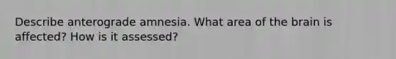 Describe anterograde amnesia. What area of the brain is affected? How is it assessed?