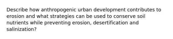 Describe how anthropogenic urban development contributes to erosion and what strategies can be used to conserve soil nutrients while preventing erosion, desertification and salinization?