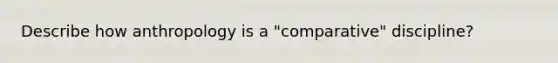 Describe how anthropology is a "comparative" discipline?