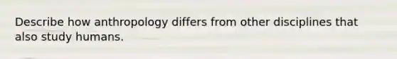 Describe how anthropology differs from other disciplines that also study humans.