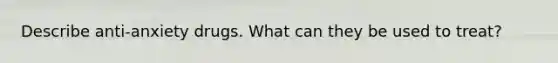 Describe anti-anxiety drugs. What can they be used to treat?