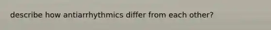 describe how antiarrhythmics differ from each other?